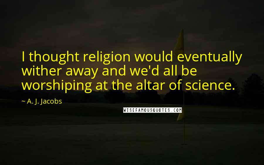 A. J. Jacobs Quotes: I thought religion would eventually wither away and we'd all be worshiping at the altar of science.