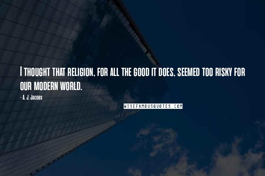 A. J. Jacobs Quotes: I thought that religion, for all the good it does, seemed too risky for our modern world.