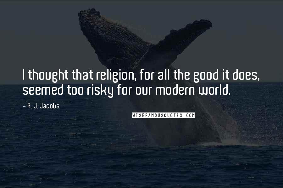 A. J. Jacobs Quotes: I thought that religion, for all the good it does, seemed too risky for our modern world.