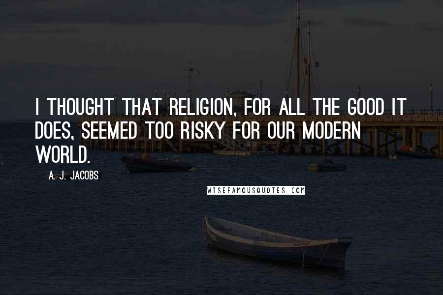 A. J. Jacobs Quotes: I thought that religion, for all the good it does, seemed too risky for our modern world.