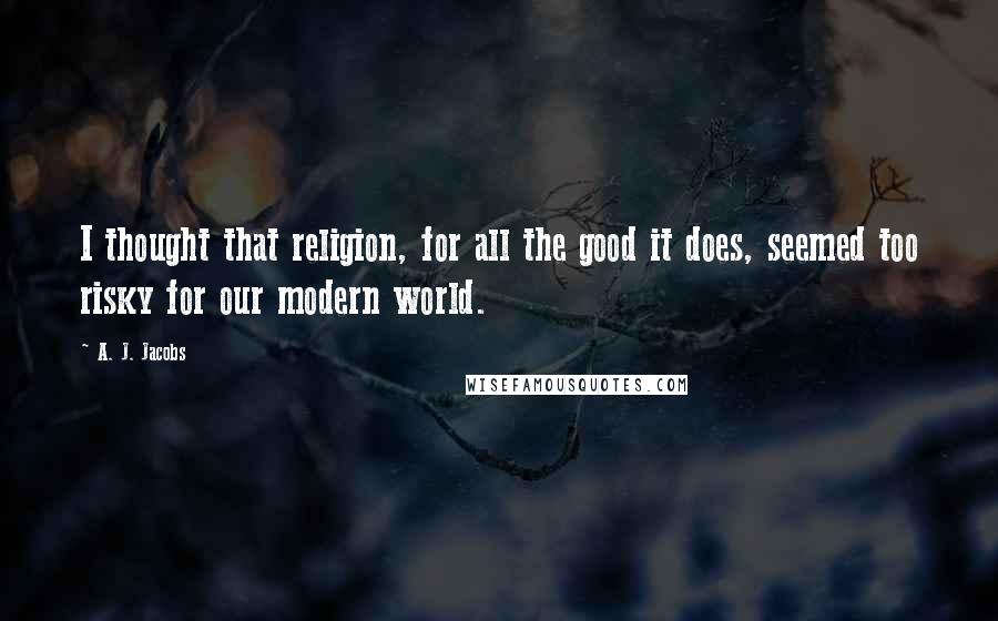 A. J. Jacobs Quotes: I thought that religion, for all the good it does, seemed too risky for our modern world.