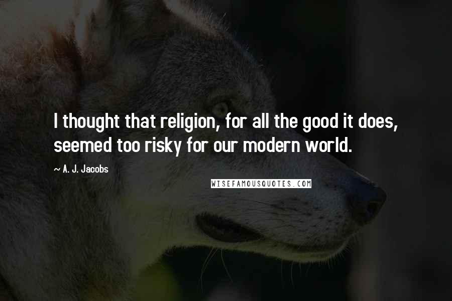 A. J. Jacobs Quotes: I thought that religion, for all the good it does, seemed too risky for our modern world.