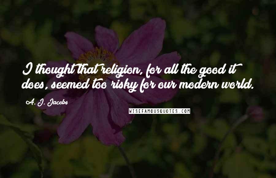 A. J. Jacobs Quotes: I thought that religion, for all the good it does, seemed too risky for our modern world.