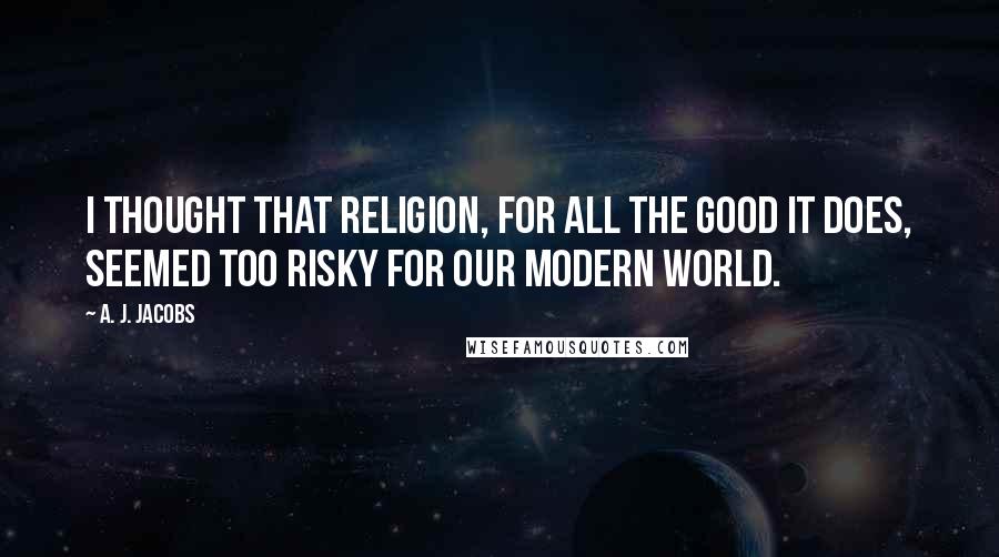 A. J. Jacobs Quotes: I thought that religion, for all the good it does, seemed too risky for our modern world.