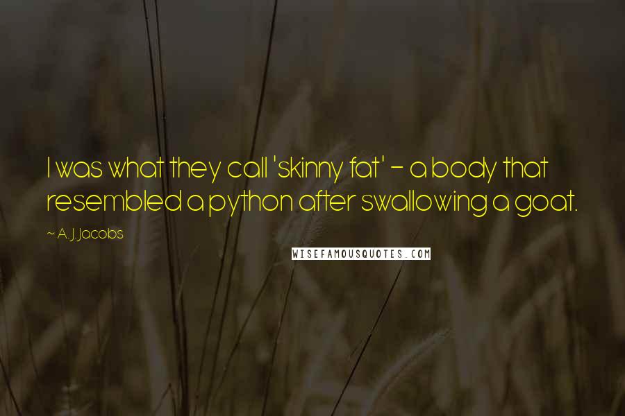 A. J. Jacobs Quotes: I was what they call 'skinny fat' - a body that resembled a python after swallowing a goat.