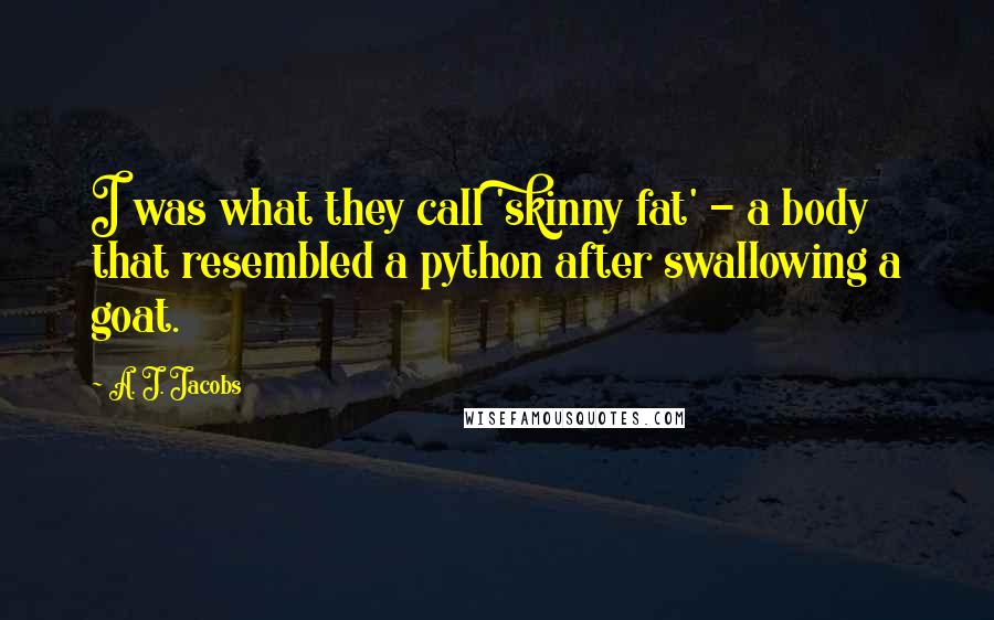 A. J. Jacobs Quotes: I was what they call 'skinny fat' - a body that resembled a python after swallowing a goat.