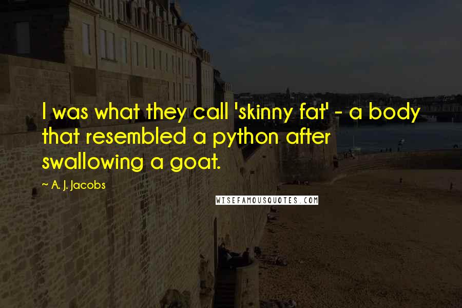 A. J. Jacobs Quotes: I was what they call 'skinny fat' - a body that resembled a python after swallowing a goat.