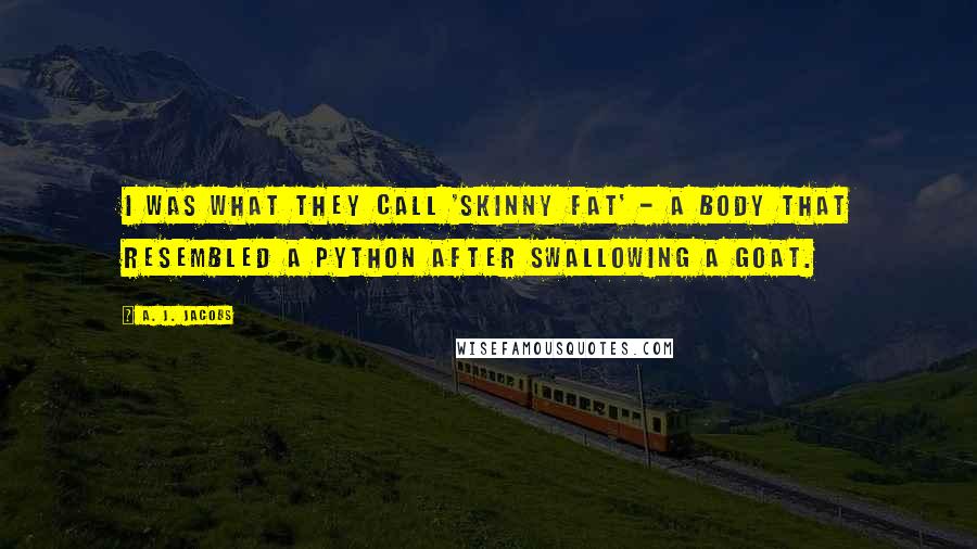 A. J. Jacobs Quotes: I was what they call 'skinny fat' - a body that resembled a python after swallowing a goat.