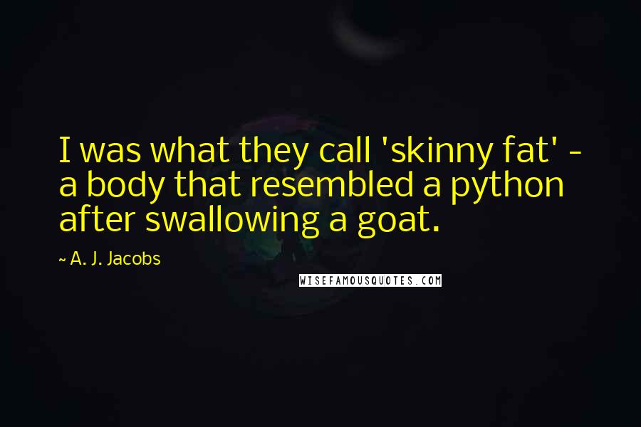 A. J. Jacobs Quotes: I was what they call 'skinny fat' - a body that resembled a python after swallowing a goat.