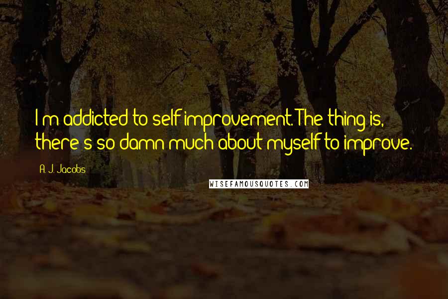 A. J. Jacobs Quotes: I'm addicted to self-improvement. The thing is, there's so damn much about myself to improve.