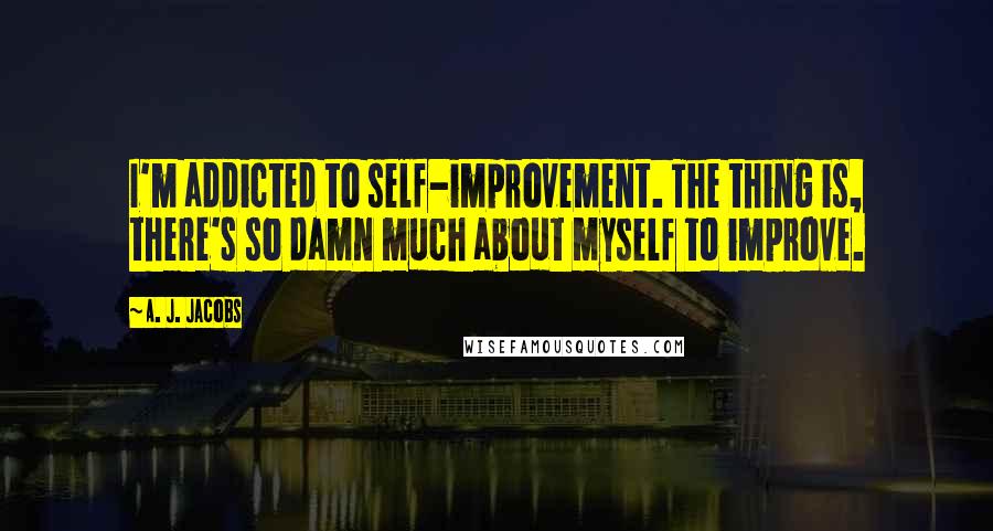 A. J. Jacobs Quotes: I'm addicted to self-improvement. The thing is, there's so damn much about myself to improve.