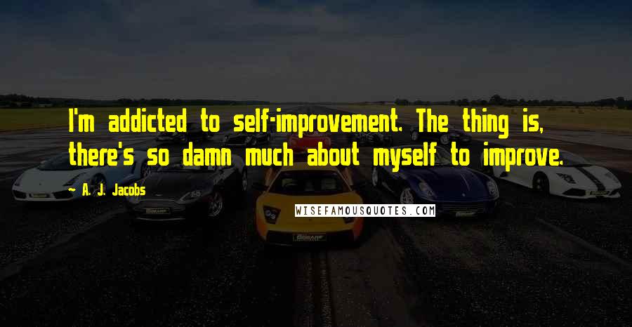 A. J. Jacobs Quotes: I'm addicted to self-improvement. The thing is, there's so damn much about myself to improve.