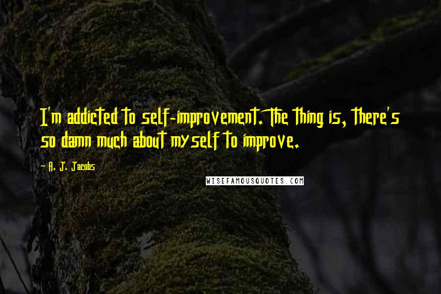 A. J. Jacobs Quotes: I'm addicted to self-improvement. The thing is, there's so damn much about myself to improve.