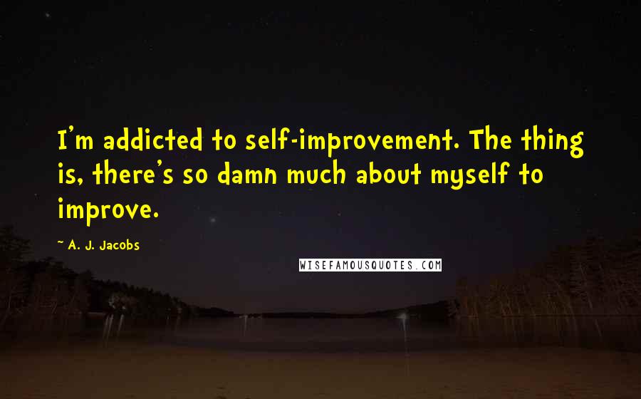 A. J. Jacobs Quotes: I'm addicted to self-improvement. The thing is, there's so damn much about myself to improve.