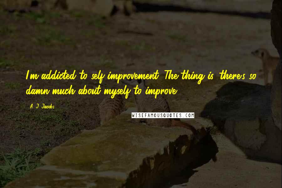 A. J. Jacobs Quotes: I'm addicted to self-improvement. The thing is, there's so damn much about myself to improve.