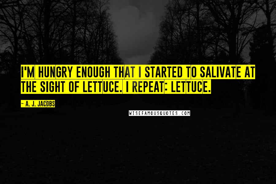 A. J. Jacobs Quotes: I'm hungry enough that I started to salivate at the sight of lettuce. I repeat: lettuce.