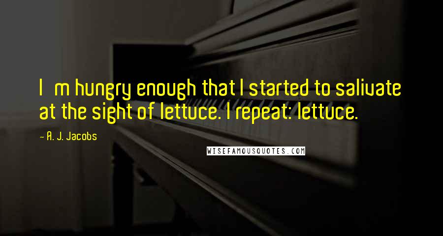 A. J. Jacobs Quotes: I'm hungry enough that I started to salivate at the sight of lettuce. I repeat: lettuce.