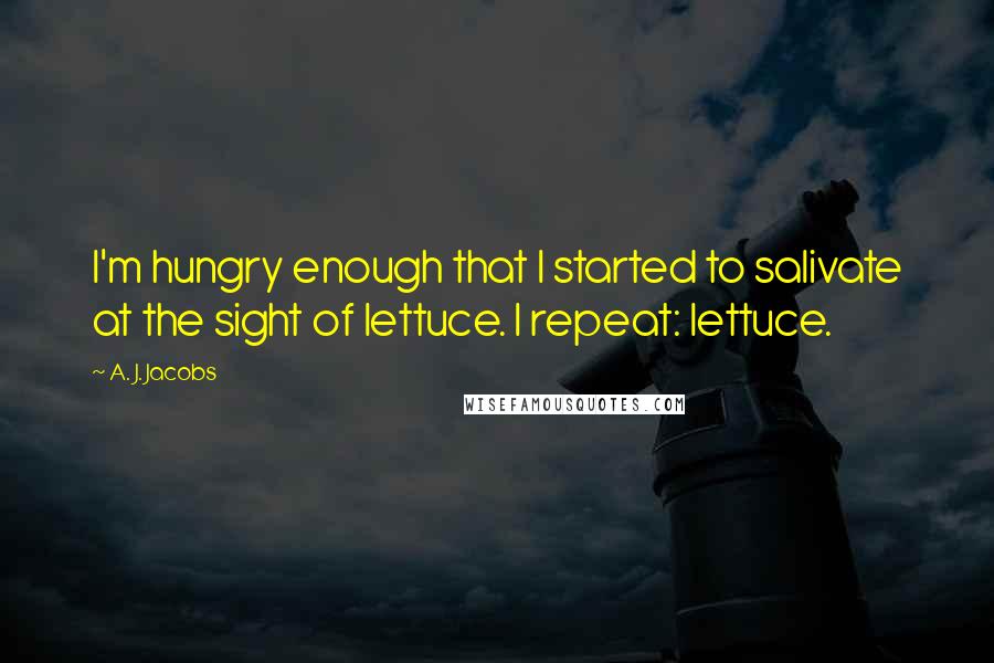 A. J. Jacobs Quotes: I'm hungry enough that I started to salivate at the sight of lettuce. I repeat: lettuce.