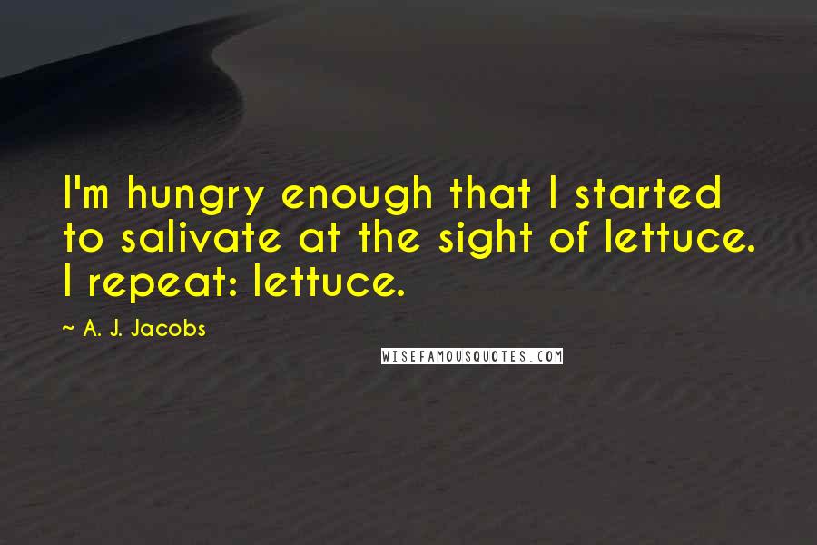 A. J. Jacobs Quotes: I'm hungry enough that I started to salivate at the sight of lettuce. I repeat: lettuce.