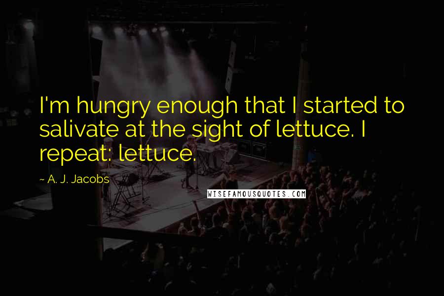 A. J. Jacobs Quotes: I'm hungry enough that I started to salivate at the sight of lettuce. I repeat: lettuce.