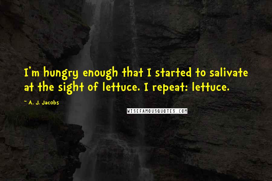 A. J. Jacobs Quotes: I'm hungry enough that I started to salivate at the sight of lettuce. I repeat: lettuce.