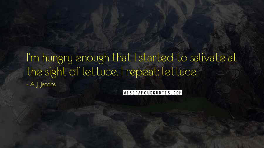 A. J. Jacobs Quotes: I'm hungry enough that I started to salivate at the sight of lettuce. I repeat: lettuce.