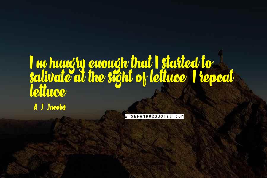 A. J. Jacobs Quotes: I'm hungry enough that I started to salivate at the sight of lettuce. I repeat: lettuce.