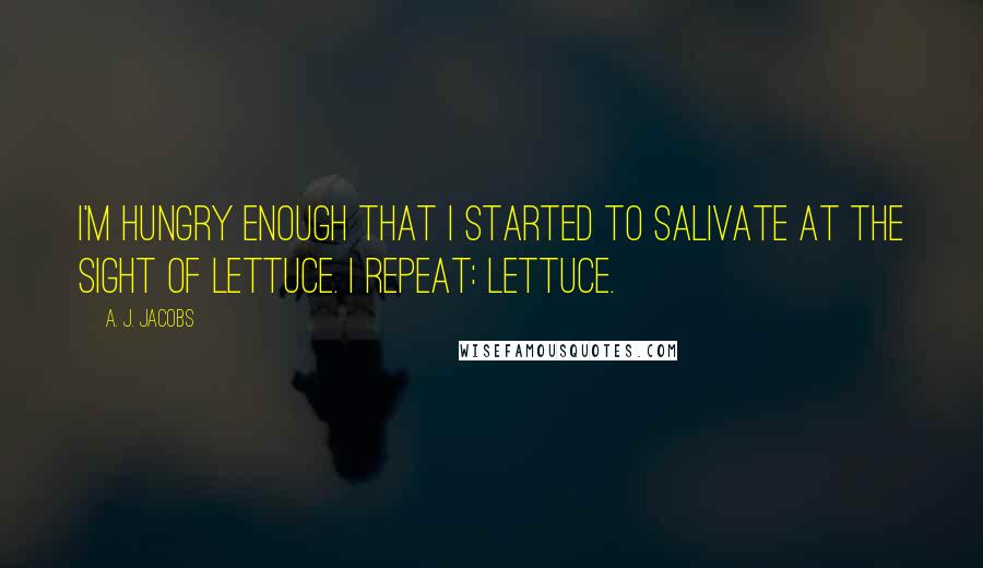 A. J. Jacobs Quotes: I'm hungry enough that I started to salivate at the sight of lettuce. I repeat: lettuce.