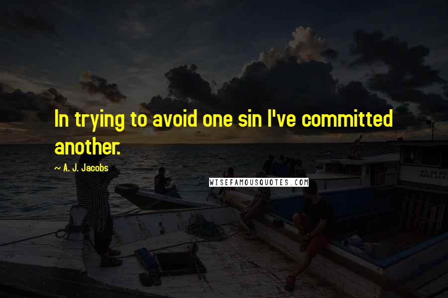 A. J. Jacobs Quotes: In trying to avoid one sin I've committed another.