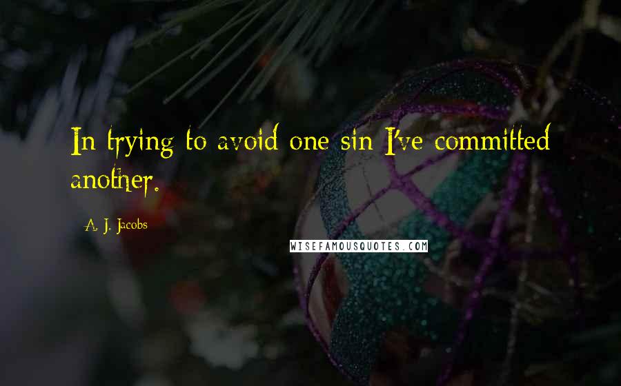 A. J. Jacobs Quotes: In trying to avoid one sin I've committed another.