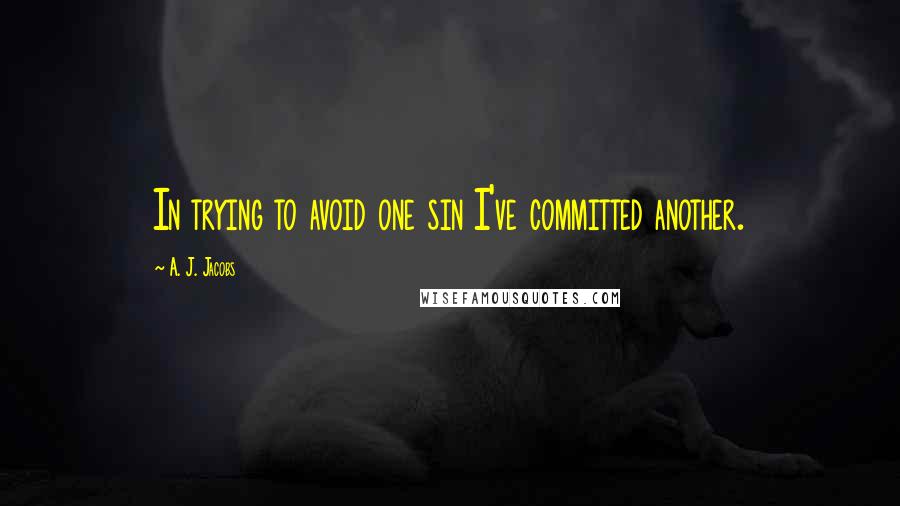 A. J. Jacobs Quotes: In trying to avoid one sin I've committed another.