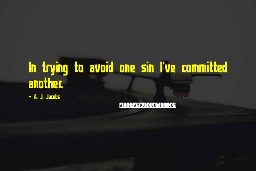 A. J. Jacobs Quotes: In trying to avoid one sin I've committed another.