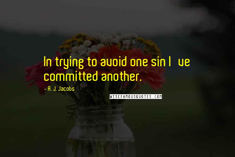 A. J. Jacobs Quotes: In trying to avoid one sin I've committed another.