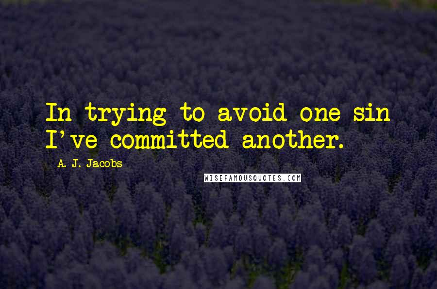 A. J. Jacobs Quotes: In trying to avoid one sin I've committed another.