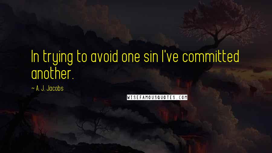 A. J. Jacobs Quotes: In trying to avoid one sin I've committed another.