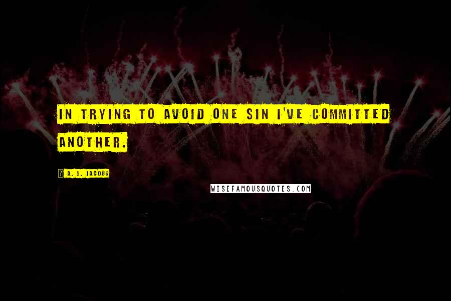 A. J. Jacobs Quotes: In trying to avoid one sin I've committed another.