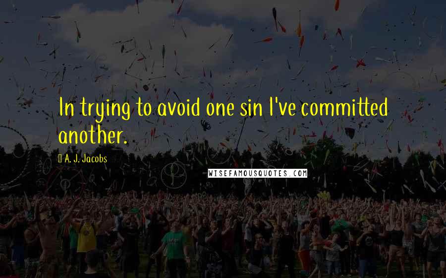 A. J. Jacobs Quotes: In trying to avoid one sin I've committed another.