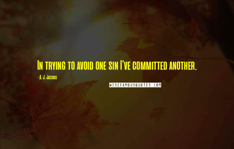 A. J. Jacobs Quotes: In trying to avoid one sin I've committed another.