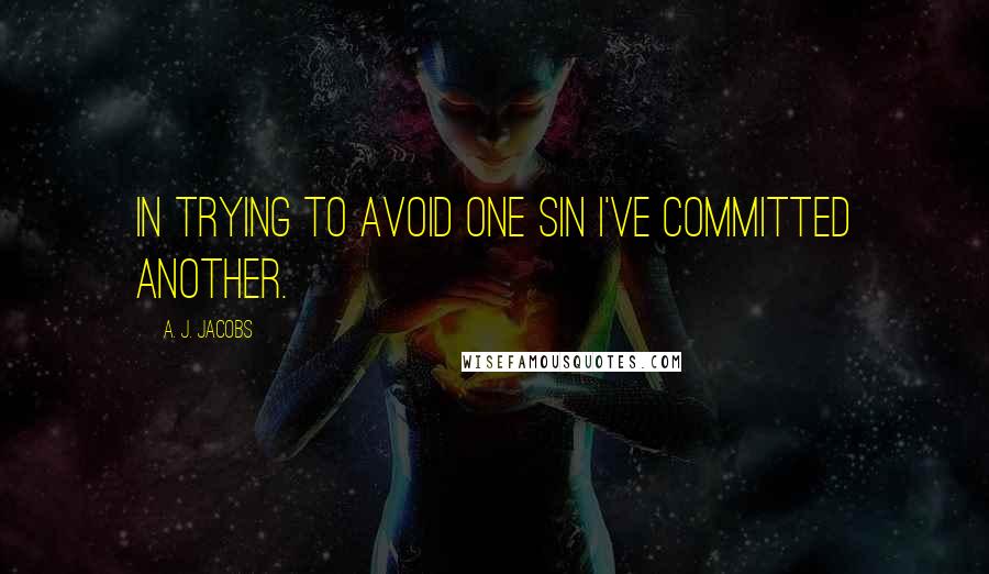 A. J. Jacobs Quotes: In trying to avoid one sin I've committed another.