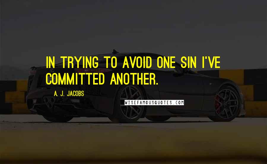A. J. Jacobs Quotes: In trying to avoid one sin I've committed another.
