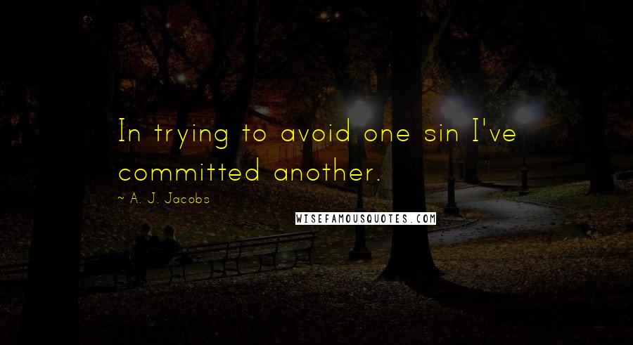 A. J. Jacobs Quotes: In trying to avoid one sin I've committed another.