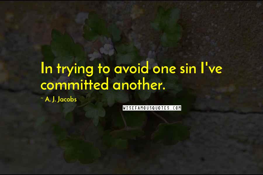 A. J. Jacobs Quotes: In trying to avoid one sin I've committed another.