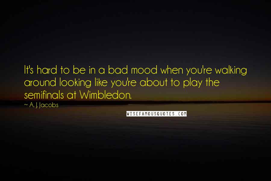 A. J. Jacobs Quotes: It's hard to be in a bad mood when you're walking around looking like you're about to play the semifinals at Wimbledon.