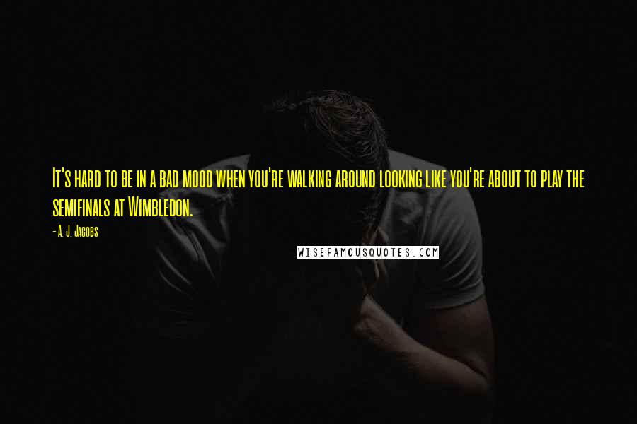A. J. Jacobs Quotes: It's hard to be in a bad mood when you're walking around looking like you're about to play the semifinals at Wimbledon.