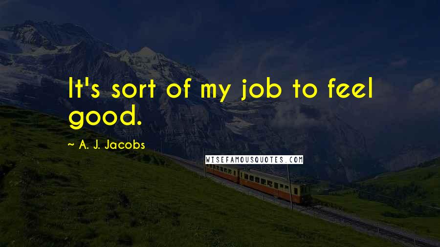 A. J. Jacobs Quotes: It's sort of my job to feel good.