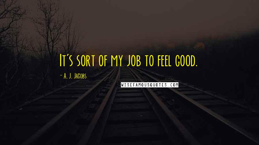 A. J. Jacobs Quotes: It's sort of my job to feel good.