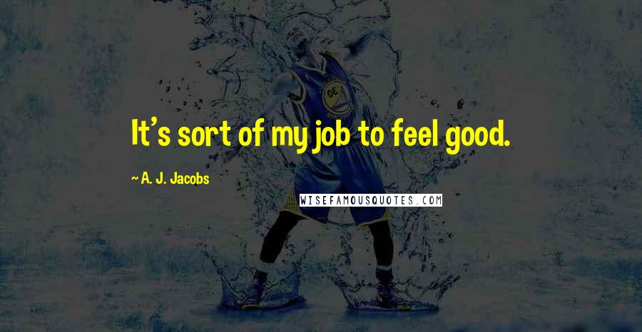 A. J. Jacobs Quotes: It's sort of my job to feel good.