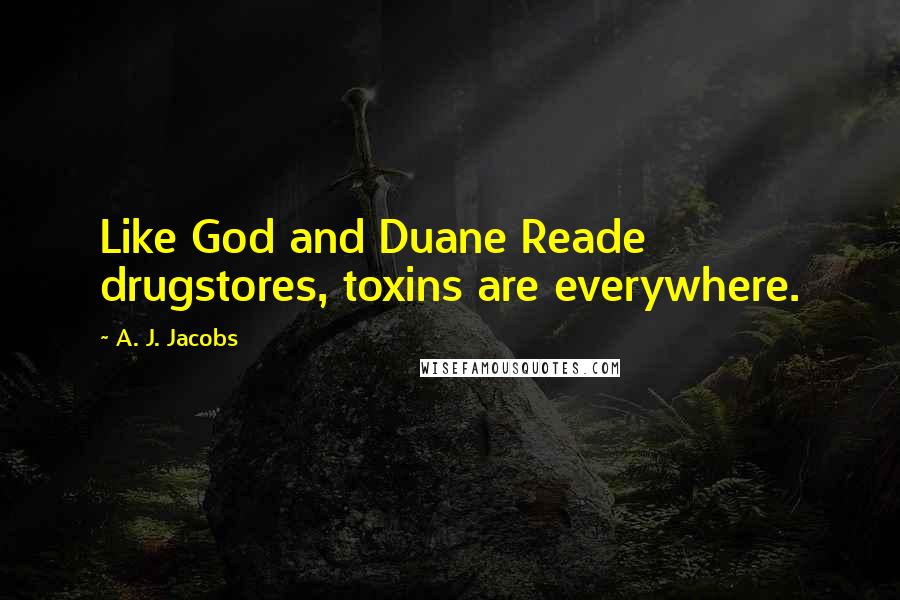 A. J. Jacobs Quotes: Like God and Duane Reade drugstores, toxins are everywhere.