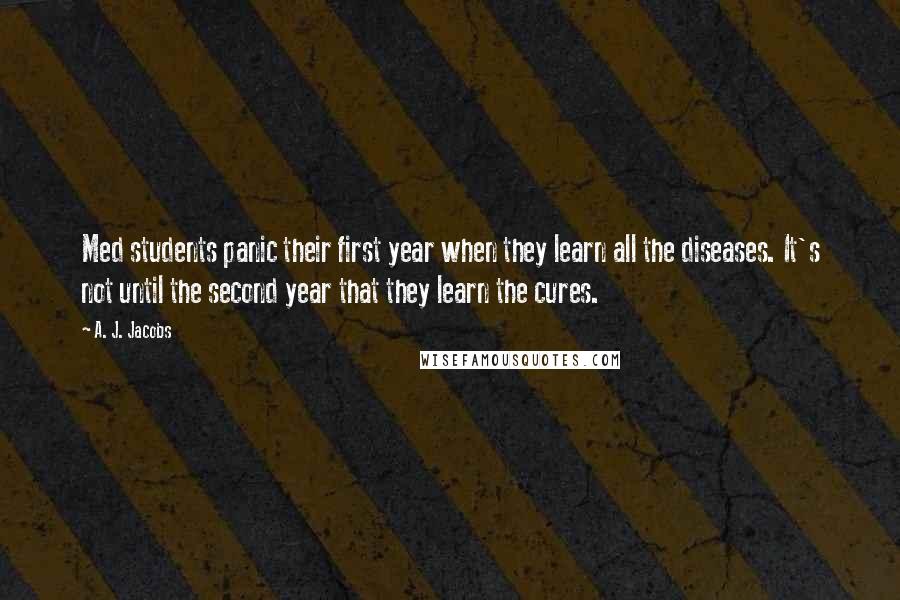 A. J. Jacobs Quotes: Med students panic their first year when they learn all the diseases. It's not until the second year that they learn the cures.