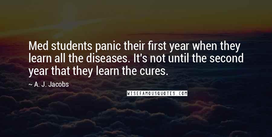 A. J. Jacobs Quotes: Med students panic their first year when they learn all the diseases. It's not until the second year that they learn the cures.